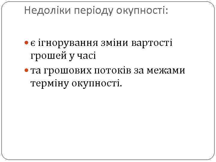 Недоліки періоду окупності: є ігнорування зміни вартості грошей у часі та грошових потоків за