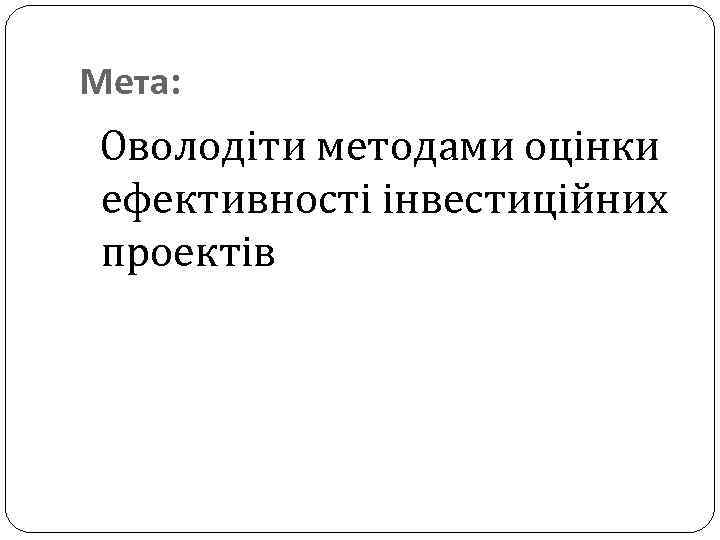 Мета: Оволодіти методами оцінки ефективності інвестиційних проектів 