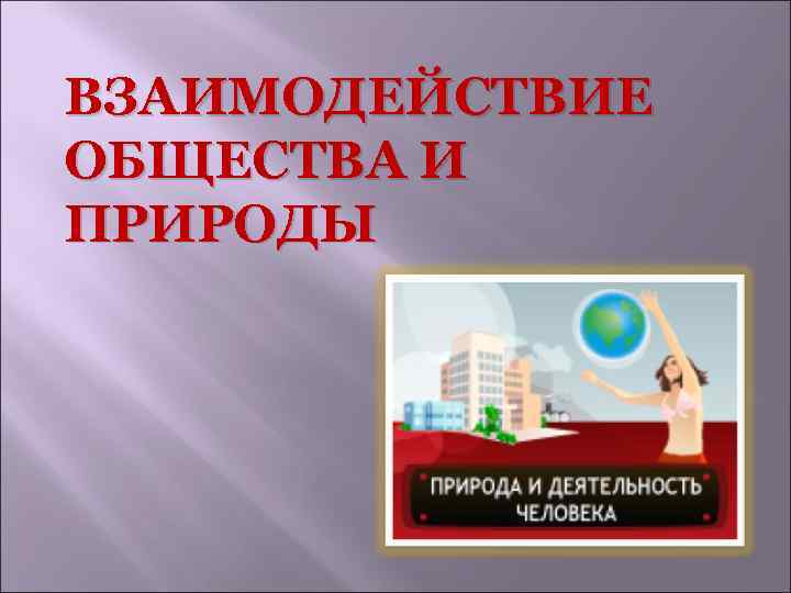 ВЗАИМОДЕЙСТВИЕ ОБЩЕСТВА И ПРИРОДЫ 