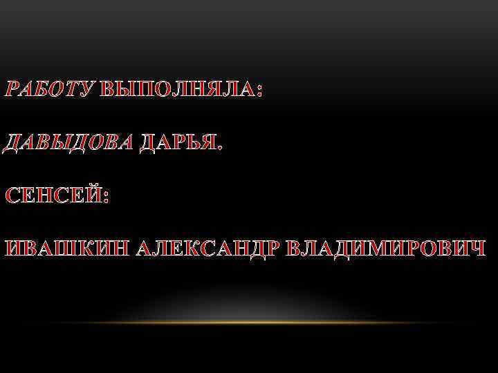 РАБОТУ ВЫПОЛНЯЛА: ДАВЫДОВА ДАРЬЯ. СЕНСЕЙ: ИВАШКИН АЛЕКСАНДР ВЛАДИМИРОВИЧ 