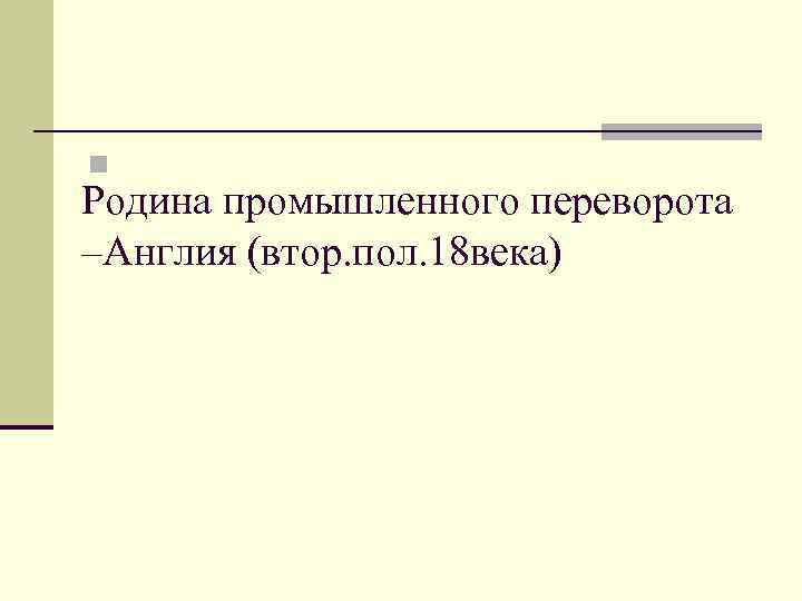 n Родина промышленного переворота –Англия (втор. пол. 18 века) 