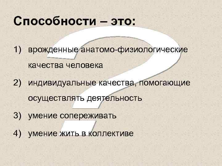 Способности – это: 1) врожденные анатомо физиологические качества человека 2) индивидуальные качества, помогающие осуществлять