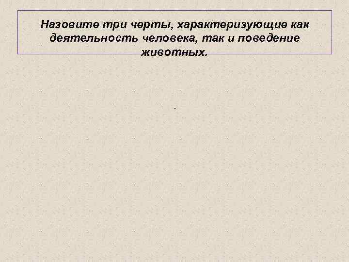 Назовите три черты, характеризующие как деятельность человека, так и поведение животных. . 