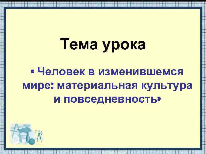 Тема урока « Человек в изменившемся мире: материальная культура и повседневность» 