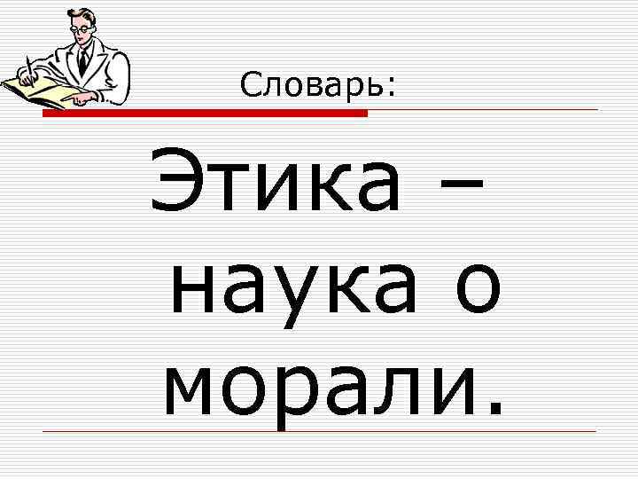 Словарь: Этика – наука о морали. 