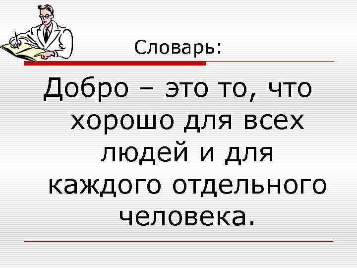 Словарь: Добро – это то, что хорошо для всех людей и для каждого отдельного