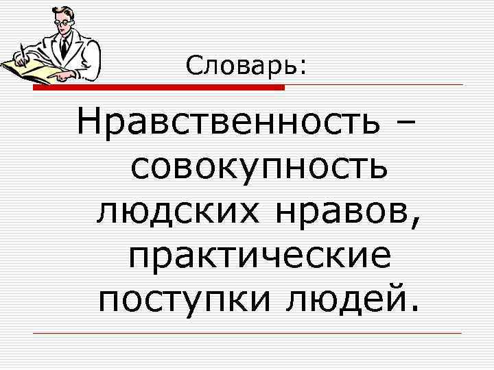 Словарь: Нравственность – совокупность людских нравов, практические поступки людей. 