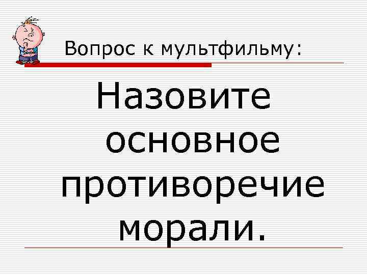 Вопрос к мультфильму: Назовите основное противоречие морали. 