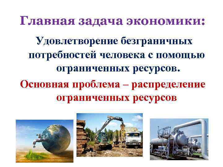  Главная задача экономики: Удовлетворение безграничных потребностей человека с помощью ограниченных ресурсов. Основная проблема