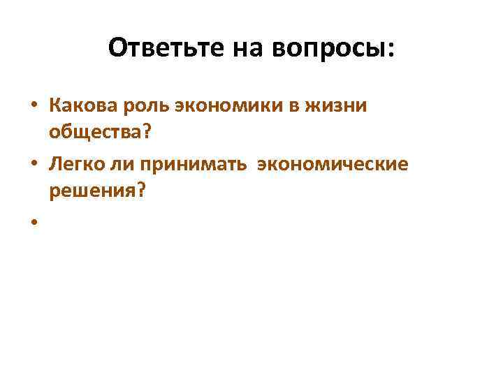 Ответьте на вопросы: • Какова роль экономики в жизни общества? • Легко ли принимать