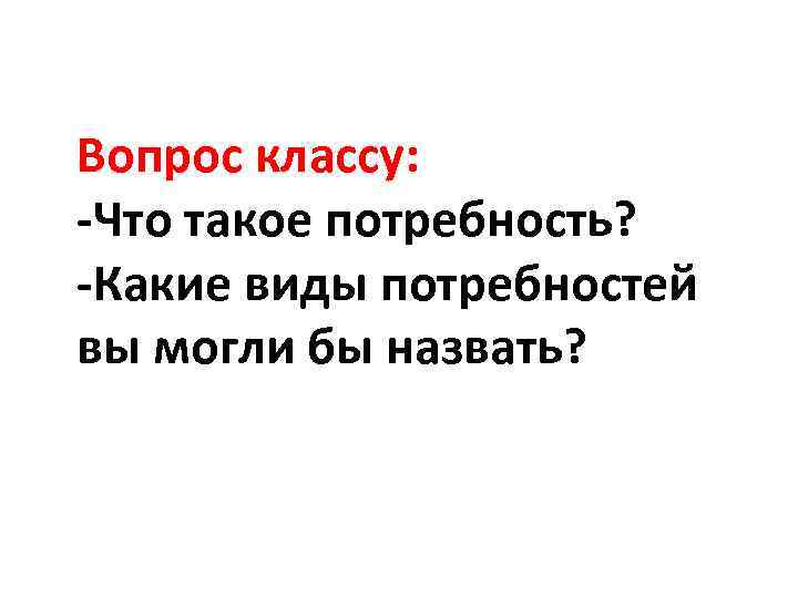 Вопрос классу: -Что такое потребность? -Какие виды потребностей вы могли бы назвать? 