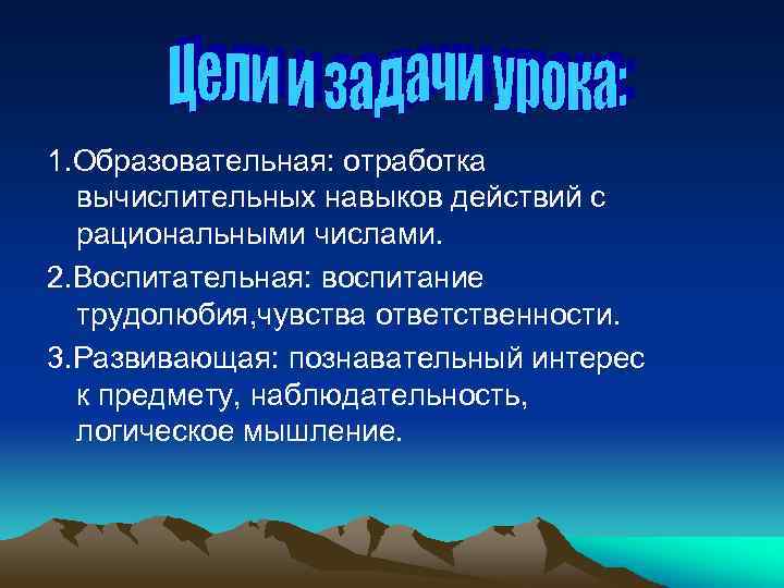1. Образовательная: отработка вычислительных навыков действий с рациональными числами. 2. Воспитательная: воспитание трудолюбия, чувства
