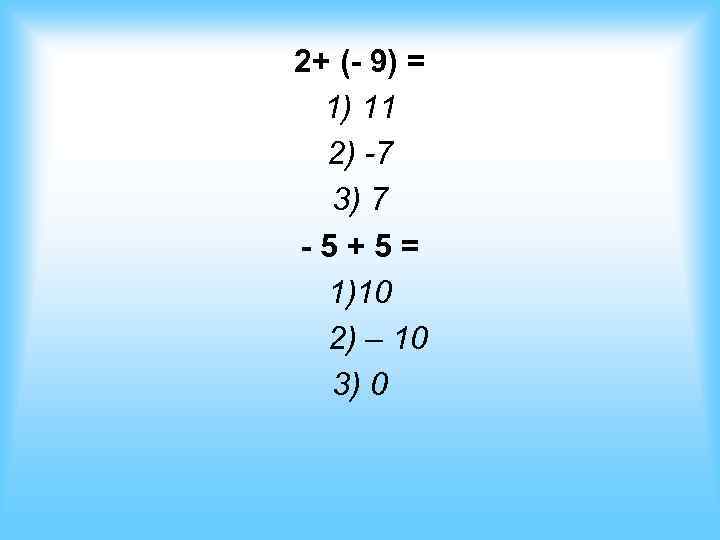 2+ (- 9) = 1) 11 2) -7 3) 7 -5+5= 1)10 2) –