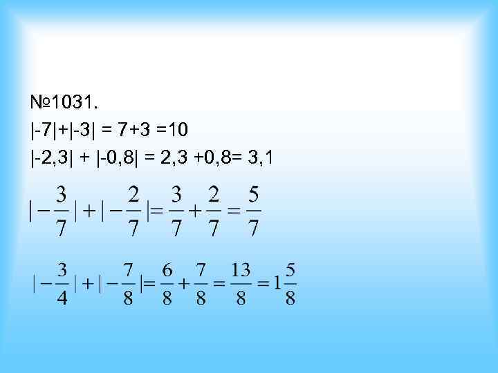 № 1031. |-7|+|-3| = 7+3 =10 |-2, 3| + |-0, 8| = 2, 3