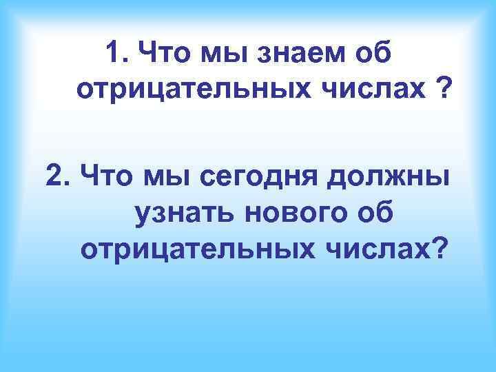 1. Что мы знаем об отрицательных числах ? 2. Что мы сегодня должны узнать