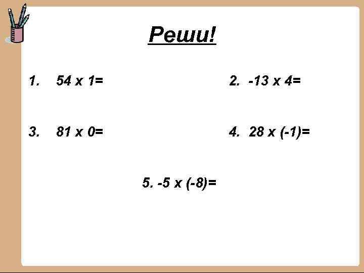 Реши! 1. 54 х 1= 2. -13 х 4= 3. 81 х 0= 4.