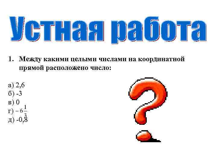 1. Между какими целыми числами на координатной прямой расположено число: а) 2, 6 б)