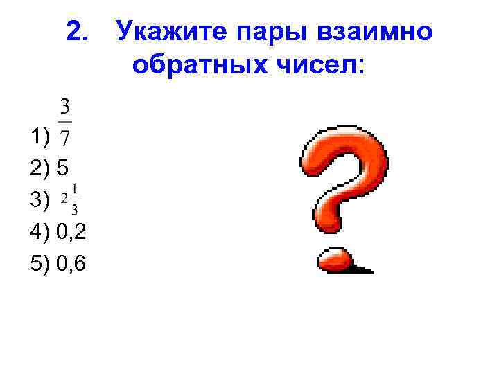 2. Укажите пары взаимно обратных чисел: 1) 2) 5 3) 4) 0, 2 5)