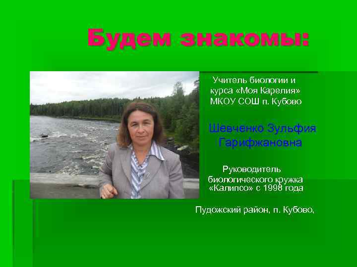 Будем знакомы: Учитель биологии и курса «Моя Карелия» МКОУ СОШ п. Кубово Шевченко Зульфия