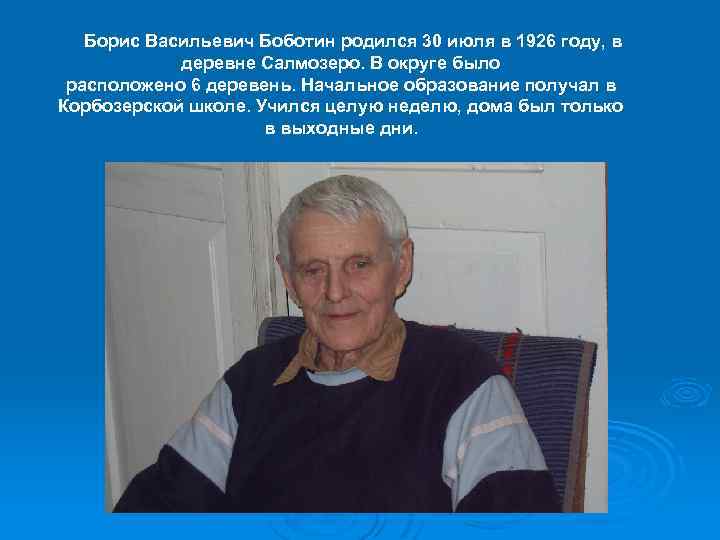 Борис Васильевич Боботин родился 30 июля в 1926 году, в деревне Салмозеро. В округе