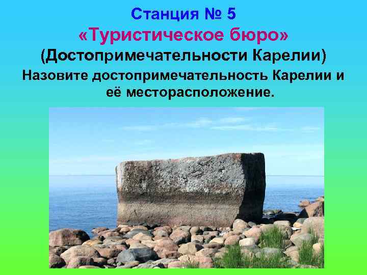 Станция № 5 «Туристическое бюро» (Достопримечательности Карелии) Назовите достопримечательность Карелии и её месторасположение. 