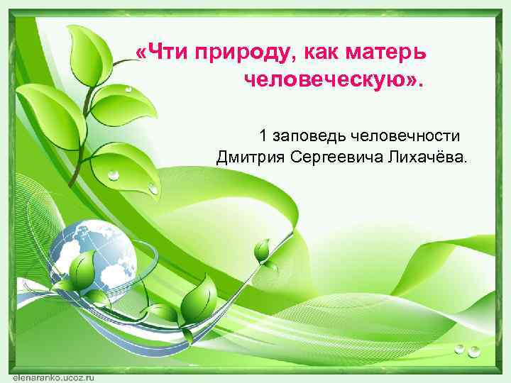 «Чти природу, как матерь человеческую» . 1 заповедь человечности Дмитрия Сергеевича Лихачёва. 