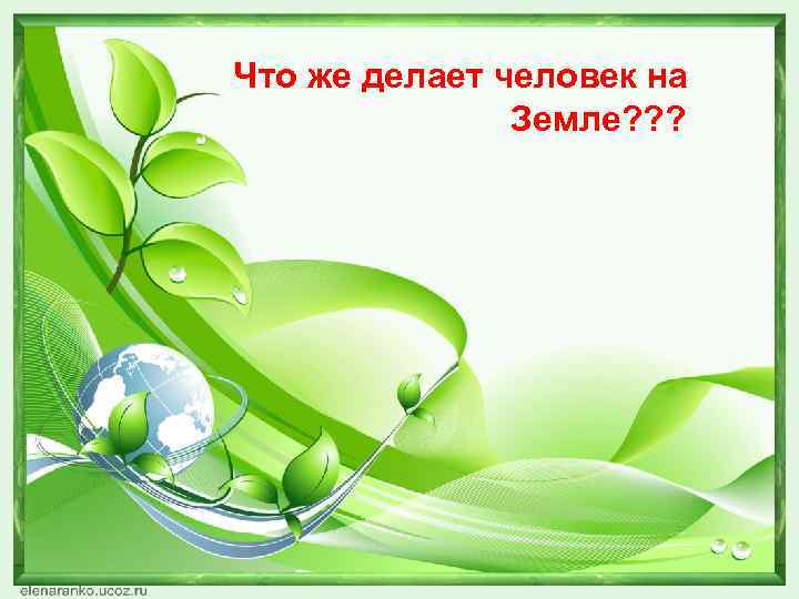 Что же делает человек на Земле? ? ? 