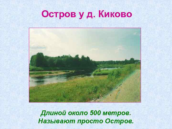 Остров у д. Киково Длиной около 500 метров. Называют просто Остров. 