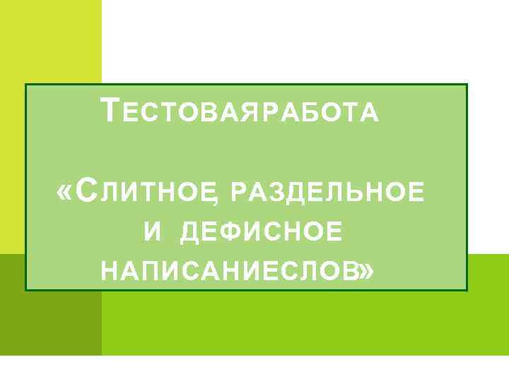 Т ЕСТОВАЯ РАБОТА «С ЛИТНОЕ, РАЗДЕЛЬНОЕ И ДЕФИСНОЕ НАПИСАНИЕСЛОВ» 