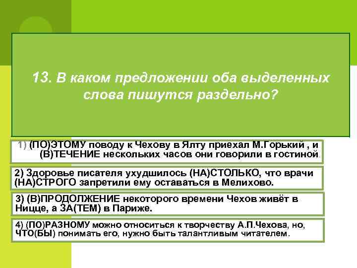 13. В каком предложении оба выделенных слова пишутся раздельно? 1) (ПО)ЭТОМУ поводу к Чехову