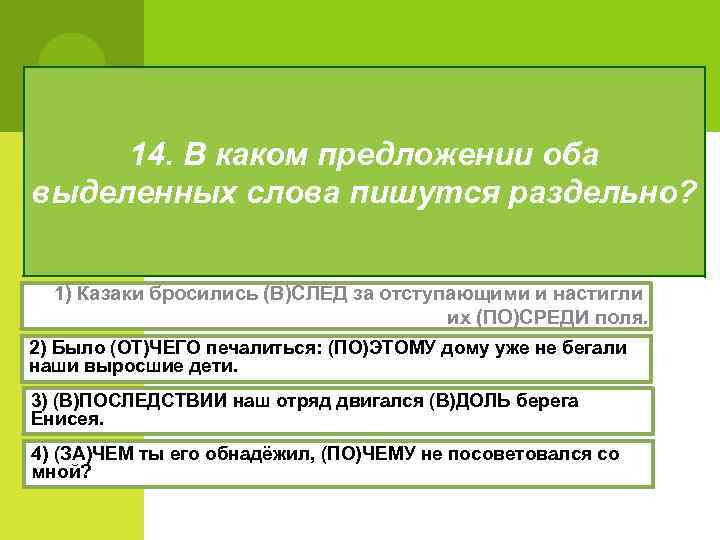 14. В каком предложении оба выделенных слова пишутся раздельно? 1) Казаки бросились (В)СЛЕД за