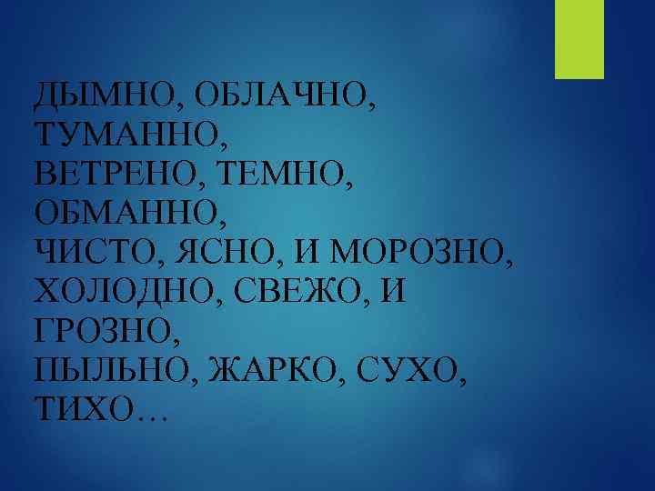 ДЫМНО, ОБЛАЧНО, ТУМАННО, ВЕТРЕНО, ТЕМНО, ОБМАННО, ЧИСТО, ЯСНО, И МОРОЗНО, ХОЛОДНО, СВЕЖО, И ГРОЗНО,