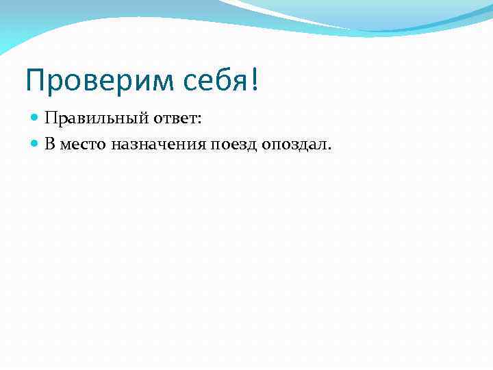 Проверим себя! Правильный ответ: В место назначения поезд опоздал. 