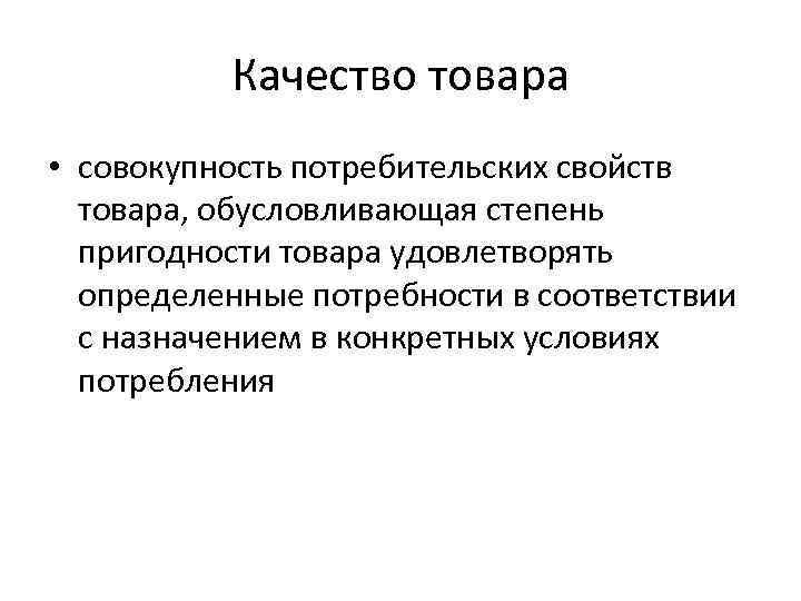 Качество товара • совокупность потребительских свойств товара, обусловливающая степень пригодности товара удовлетворять определенные потребности