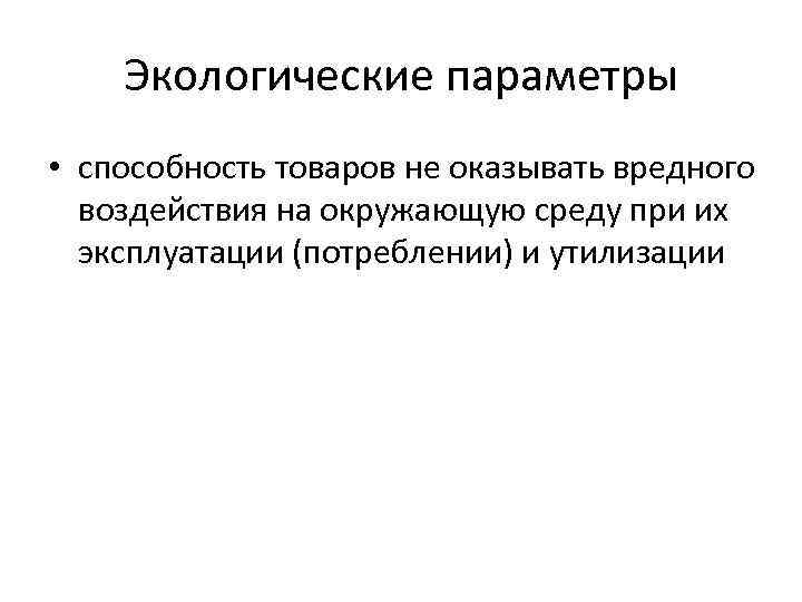 Экологические параметры • способность товаров не оказывать вредного воздействия на окружающую среду при их