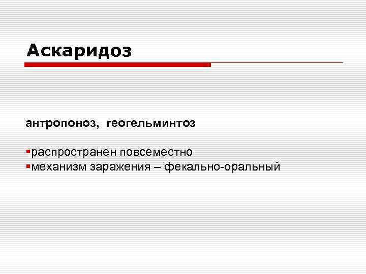 Аскаридоз антропоноз, геогельминтоз §распространен повсеместно §механизм заражения – фекально-оральный 