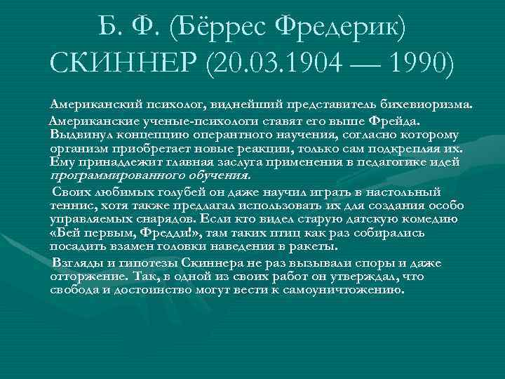 Б. Ф. (Бёррес Фредерик) СКИННЕР (20. 03. 1904 — 1990) Американский психолог, виднейший представитель