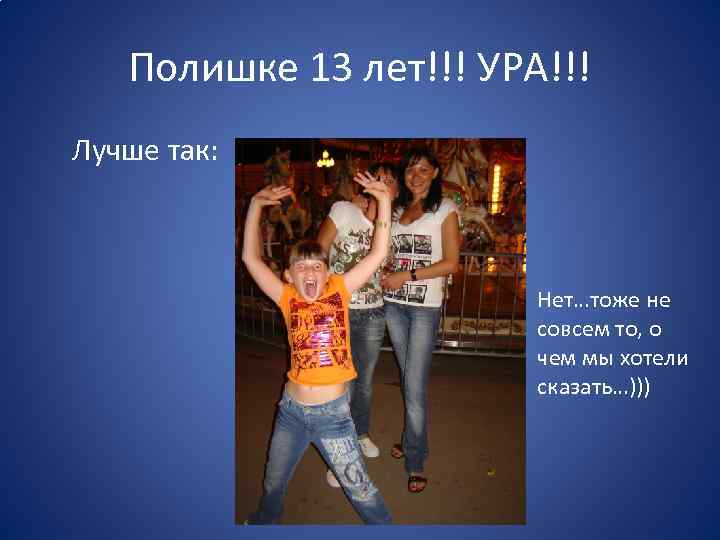 Полишке 13 лет!!! УРА!!! Лучше так: Нет…тоже не совсем то, о чем мы хотели