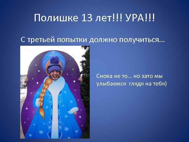 Полишке 13 лет!!! УРА!!! С третьей попытки должно получиться… Снова не то… но зато