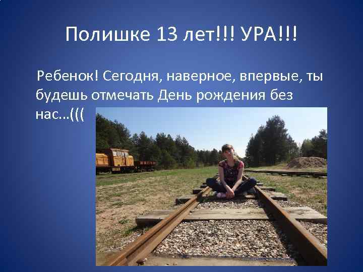 Полишке 13 лет!!! УРА!!! Ребенок! Сегодня, наверное, впервые, ты будешь отмечать День рождения без