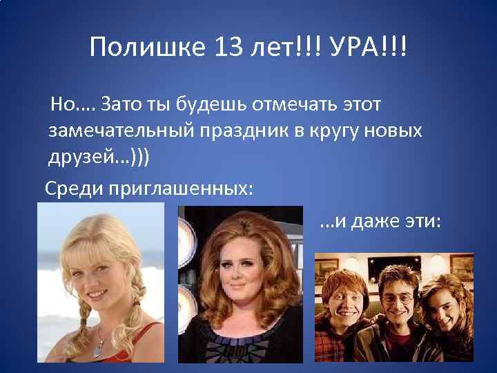 Полишке 13 лет!!! УРА!!! Но…. Зато ты будешь отмечать этот замечательный праздник в кругу