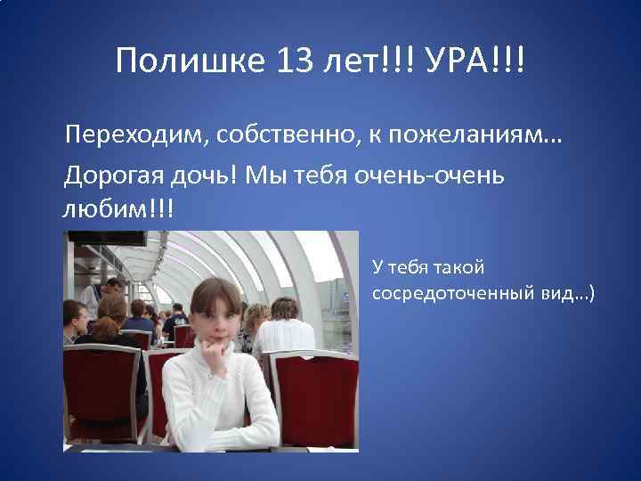 Полишке 13 лет!!! УРА!!! Переходим, собственно, к пожеланиям… Дорогая дочь! Мы тебя очень-очень любим!!!