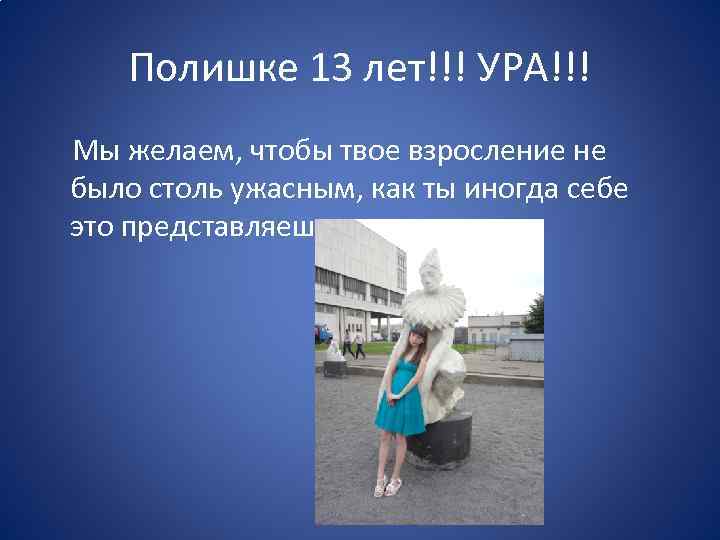 Полишке 13 лет!!! УРА!!! Мы желаем, чтобы твое взросление не было столь ужасным, как