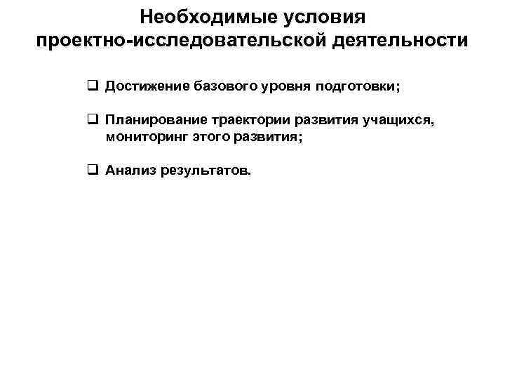 Необходимые условия проектно-исследовательской деятельности q Достижение базового уровня подготовки; q Планирование траектории развития учащихся,