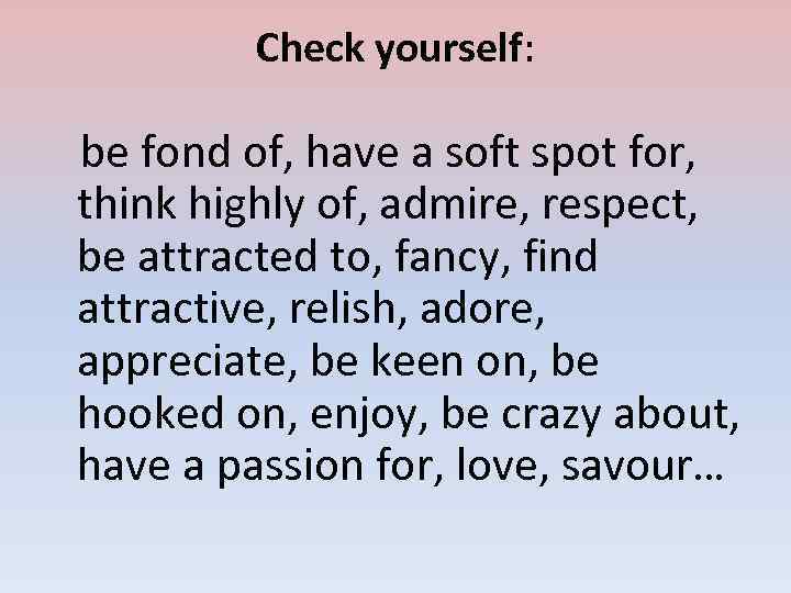 Check yourself: be fond of, have a soft spot for, think highly of, admire,