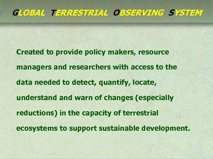 GLOBAL TERRESTRIAL OBSERVING SYSTEM Created to provide policy makers, resource managers and researchers with