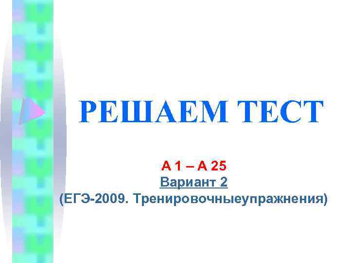 РЕШАЕМ ТЕСТ А 1 – А 25 Вариант 2 (ЕГЭ-2009. Тренировочныеупражнения) 