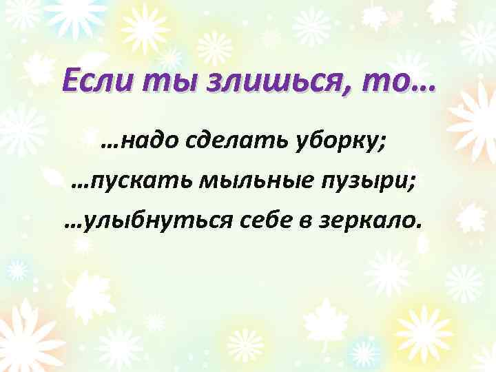 Если ты злишься, то… …надо сделать уборку; …пускать мыльные пузыри; …улыбнуться себе в зеркало.