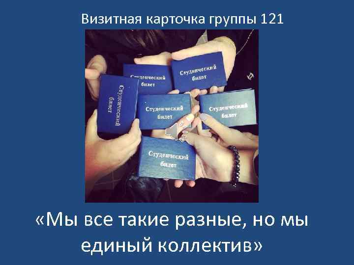 Визитная карточка группы 121 «Мы все такие разные, но мы единый коллектив» 