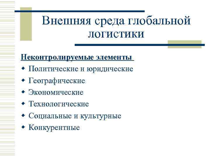 Внешняя среда глобальной логистики Неконтролируемые элементы w Политические и юридические w Географические w Экономические